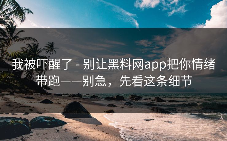 我被吓醒了 - 别让黑料网app把你情绪带跑——别急，先看这条细节