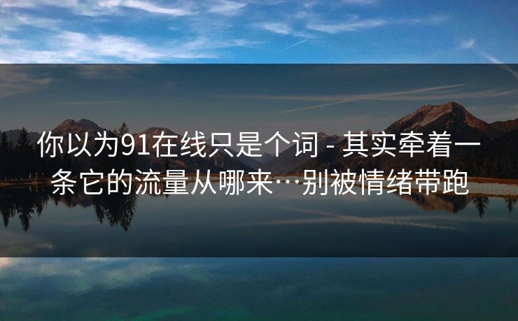 你以为91在线只是个词 - 其实牵着一条它的流量从哪来…别被情绪带跑