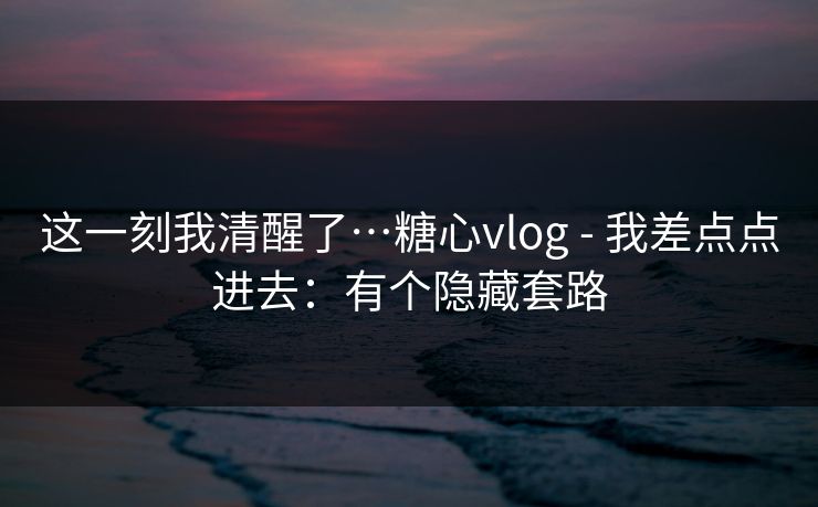 这一刻我清醒了…糖心vlog - 我差点点进去：有个隐藏套路