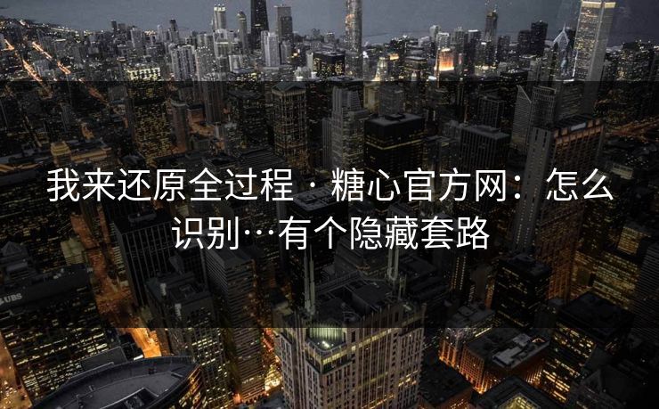 我来还原全过程 · 糖心官方网：怎么识别…有个隐藏套路