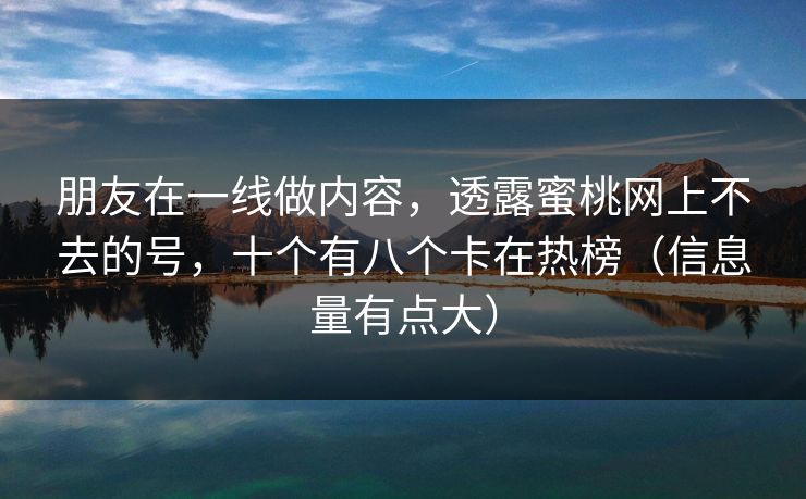 朋友在一线做内容，透露蜜桃网上不去的号，十个有八个卡在热榜（信息量有点大）