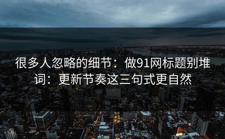 很多人忽略的细节:做91网标题别堆词:更新节奏这三句式更自然
