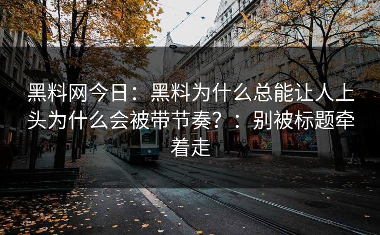 黑料网今日：黑料为什么总能让人上头为什么会被带节奏？：别被标题牵着走
