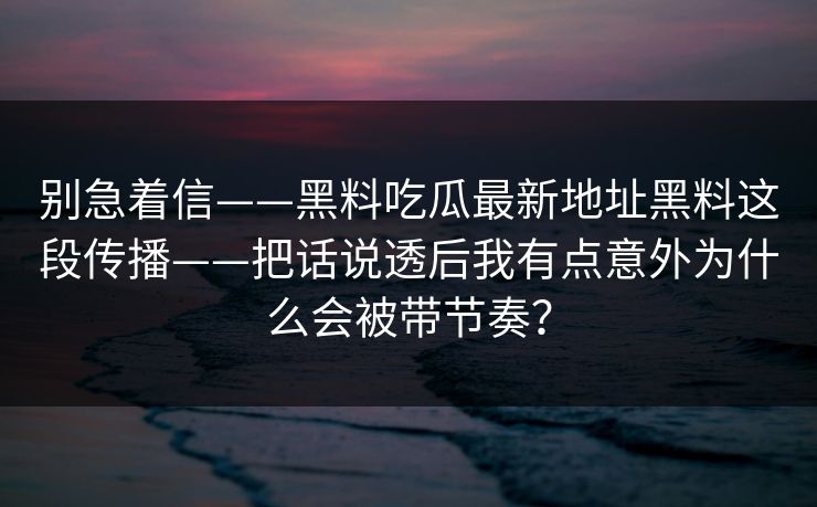 别急着信——黑料吃瓜最新地址黑料这段传播——把话说透后我有点意外为什么会被带节奏？