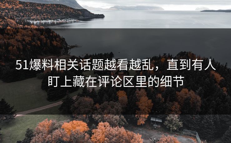 51爆料相关话题越看越乱，直到有人盯上藏在评论区里的细节