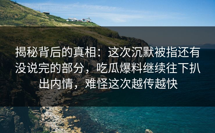 揭秘背后的真相:这次沉默被指还有没说完的部分,吃瓜爆料继续往下扒出内情,难怪这次越传越快
