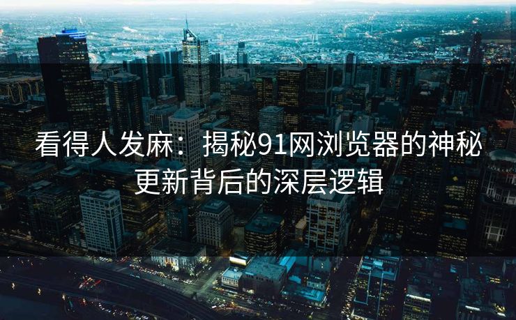 看得人发麻:揭秘91网浏览器的神秘更新背后的深层逻辑