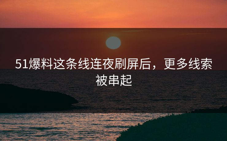 51爆料这条线连夜刷屏后，更多线索被串起